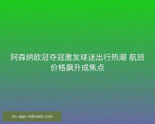 阿森纳欧冠夺冠激发球迷出行热潮 航班价格飙升成焦点