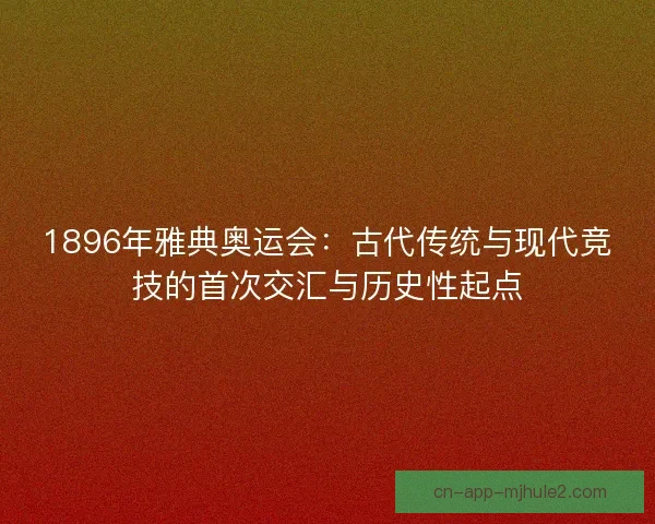 1896年雅典奥运会：古代传统与现代竞技的首次交汇与历史性起点
