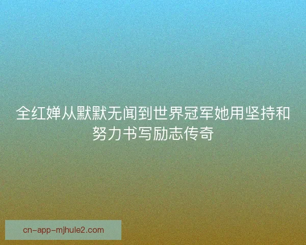 全红婵从默默无闻到世界冠军她用坚持和努力书写励志传奇