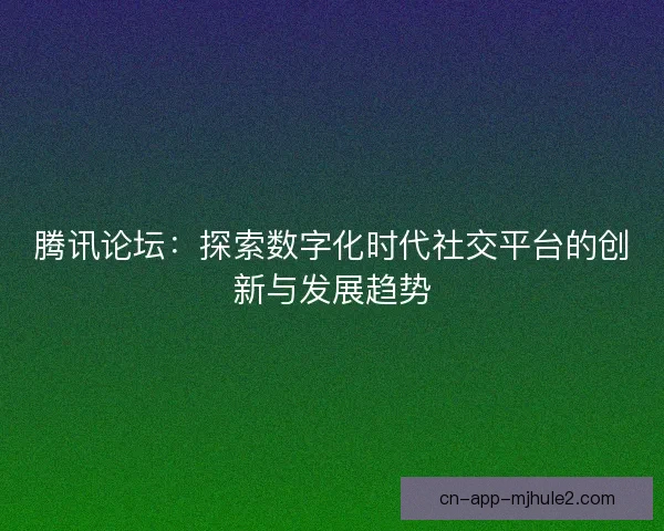 腾讯论坛:探索数字化时代社交平台的创新与发展趋势 腾讯论坛:探索数字化时代社交平台的创新与发展趋势