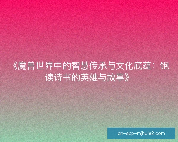 《魔兽世界中的智慧传承与文化底蕴:饱读诗书的英雄与故事》 《魔兽世界中的智慧传承与文化底蕴:饱读诗书的英雄与故事》