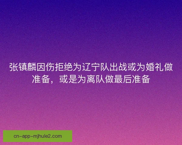 张镇麟因伤拒绝为辽宁队出战或为婚礼做准备，或是为离队做最后准备