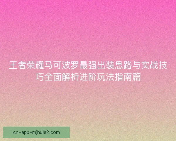 王者荣耀马可波罗最强出装思路与实战技巧全面解析进阶玩法指南篇 王者荣耀马可波罗最强出装思路与实战技巧全面解析进阶玩法指南篇