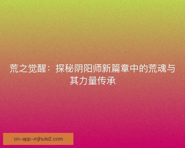 荒之觉醒：探秘阴阳师新篇章中的荒魂与其力量传承