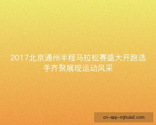 2017北京通州半程马拉松赛盛大开跑选手齐聚展现运动风采