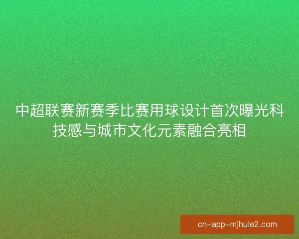 中超联赛新赛季比赛用球设计首次曝光科技感与城市文化元素融合亮相