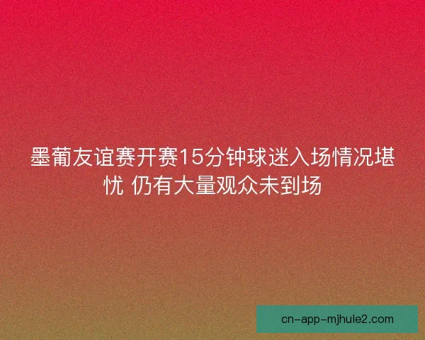 墨葡友谊赛开赛15分钟球迷入场情况堪忧 仍有大量观众未到场 墨葡友谊赛开赛15分钟球迷入场情况堪忧 仍有大量观众未到场