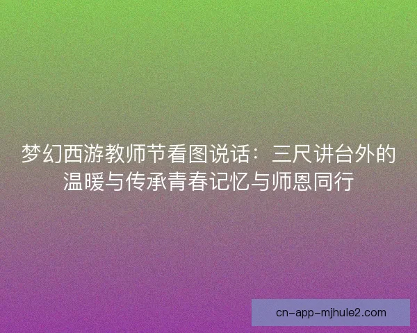 梦幻西游教师节看图说话：三尺讲台外的温暖与传承青春记忆与师恩同行