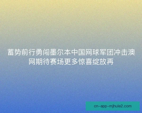 蓄势前行勇闯墨尔本中国网球军团冲击澳网期待赛场更多惊喜绽放再
