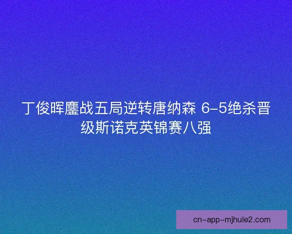 丁俊晖鏖战五局逆转唐纳森 6-5绝杀晋级斯诺克英锦赛八强