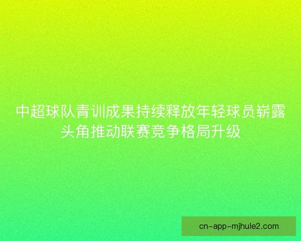 中超球队青训成果持续释放年轻球员崭露头角推动联赛竞争格局升级