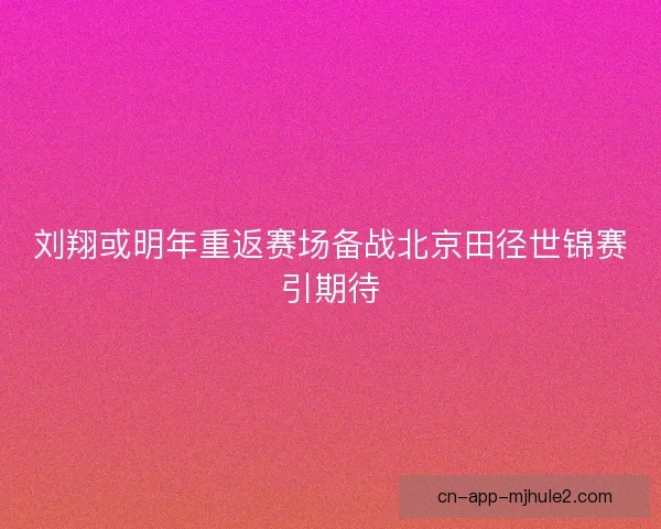 刘翔或明年重返赛场备战北京田径世锦赛引期待