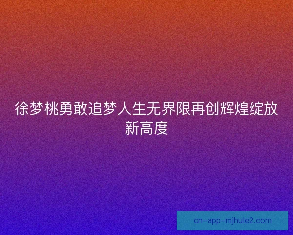 徐梦桃勇敢追梦人生无界限再创辉煌绽放新高度