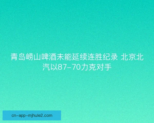 青岛崂山啤酒未能延续连胜纪录 北京北汽以87-70力克对手 青岛崂山啤酒未能延续连胜纪录 北京北汽以87-70力克对手