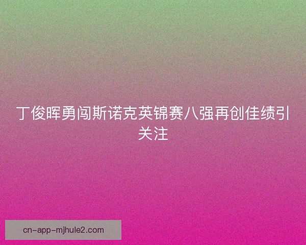 丁俊晖勇闯斯诺克英锦赛八强再创佳绩引关注
