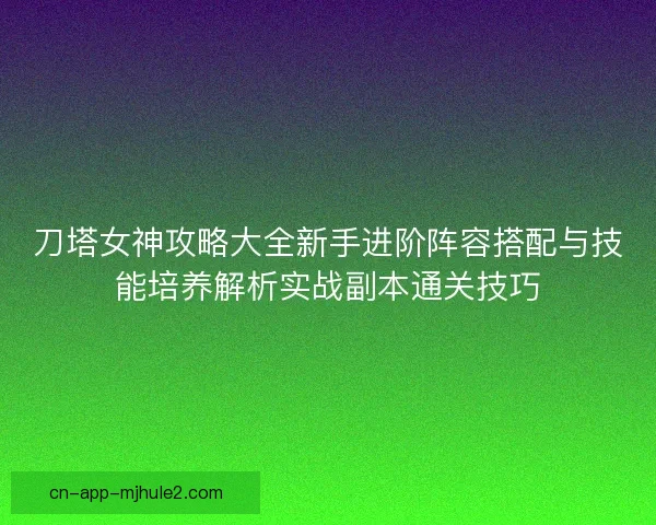 刀塔女神攻略大全新手进阶阵容搭配与技能培养解析实战副本通关技巧 刀塔女神攻略大全新手进阶阵容搭配与技能培养解析实战副本通关技巧