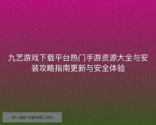 九艺游戏下载平台热门手游资源大全与安装攻略指南更新与安全体验 九艺游戏下载平台热门手游资源大全与安装攻略指南更新与安全体验
