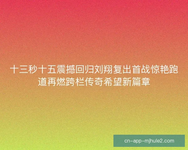 十三秒十五震撼回归刘翔复出首战惊艳跑道再燃跨栏传奇希望新篇章 十三秒十五震撼回归刘翔复出首战惊艳跑道再燃跨栏传奇希望新篇章